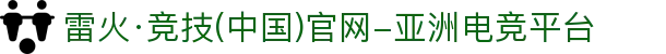 雷火·竞技(中国)官网-亚洲电竞平台